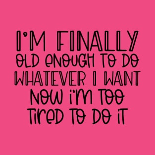 I'm finally old enough to do whatever I want, now I'm too tired to do it T-Shirt