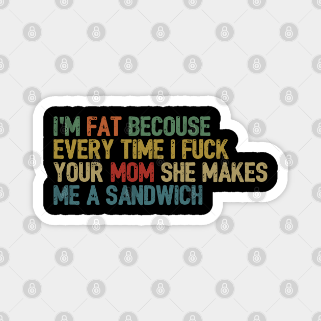 I M Fat Because Every Time I Fuck Your Mom She Makes Me A Sandwich Retro Offensive Magnet