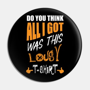 DO You Think All I Got Was This Lousy T-shirt Pin