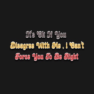 It's Ok If You Disagree With me I Can't Force You To Be Right T-Shirt