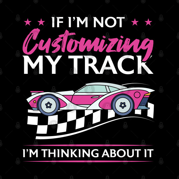 If I'm Not Customizing My Track I'm Thinking About It by Peco-Designs