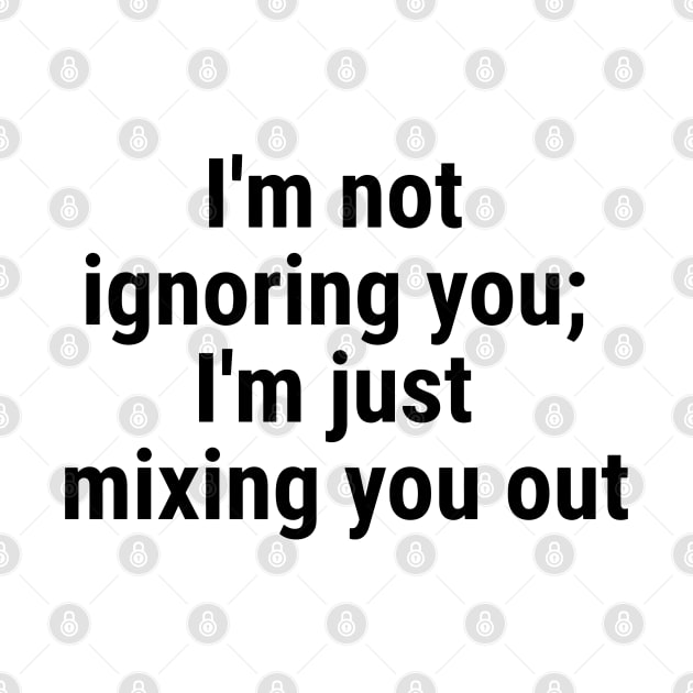 I'm not ignoring you; I'm just mixing you out Black by sapphire seaside studio