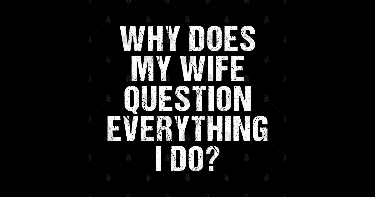 Why Does My Wife Question Everything I Do Birthday Humor Quote Joke For Man Woman Hubby 5029