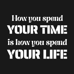 How You Spend Your Time is How You Spend Your Life T-Shirt