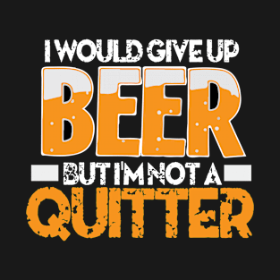 I Would Give Up Beer But I'm Not A Quitter T-Shirt