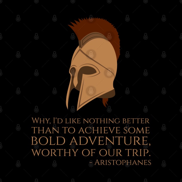 Why, I'd like nothing better than to achieve some bold adventure, worthy of our trip. - Aristophanes by Styr Designs