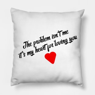 The problem isn't me; it's my heart for loving you Pillow