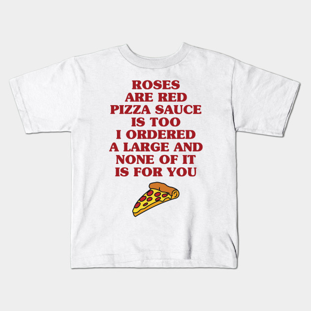 Roses Are Red Pizza Sauce Is Too I Ordered A Large And None Of It Is For You Pizza Kids T Shirt Teepublic