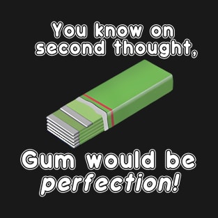 You Know On Second Thought, Gum Would Be Perfection! T-Shirt