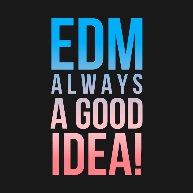 EDM, ALWAYS A GOOD IDEA! by MessageOnApparel