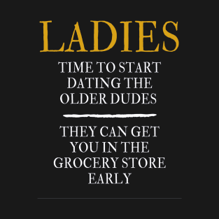 Ladies time to start dating the older dude. They can get you in the grocery store early T-Shirt