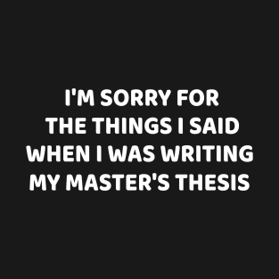 I am sorry for the things I Said when i was writing my master's thesis T-Shirt