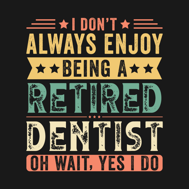 I Don't Always Enjoy Being A Retired Dentist by Stay Weird