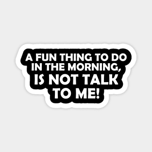 A FUN THING TO DO IN THE MORNING IS NOT TALK TO ME! Magnet