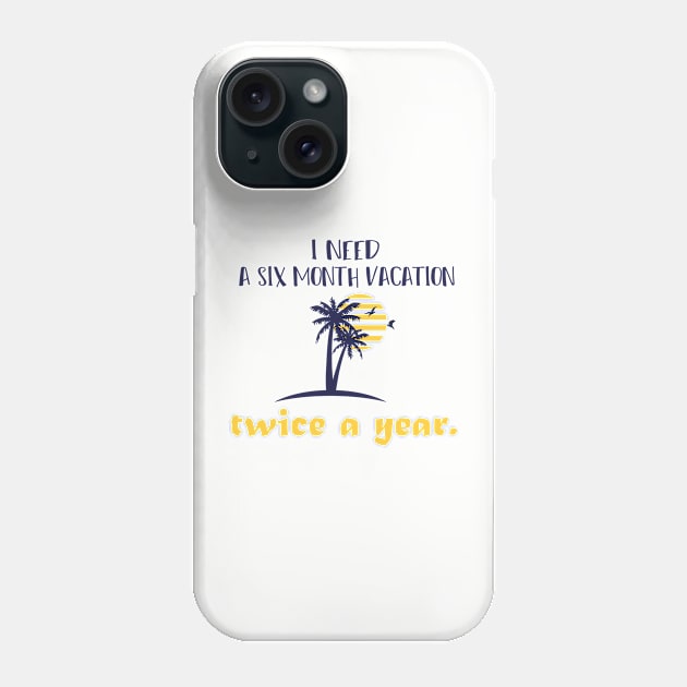 I need  A six month vacation Twice a year. Phone Case by MerchSpot