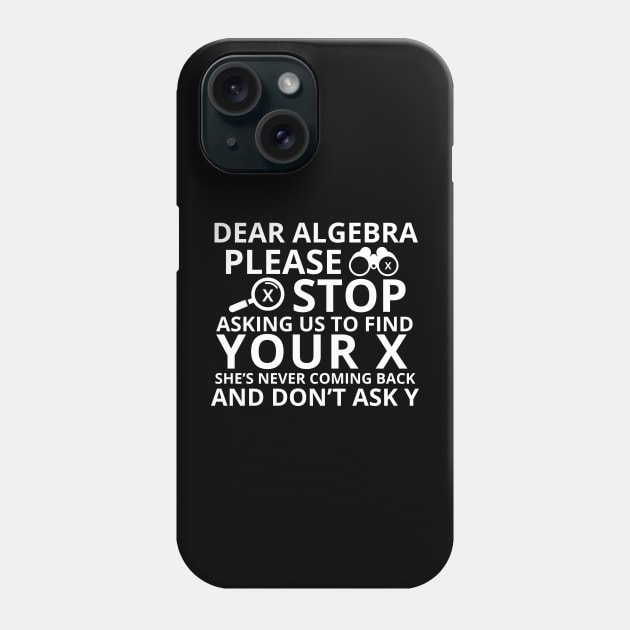 Dear Algebra Please Stop Asking Us To Find Your X Math Funny Teacher Shirt Phone Case by K.C Designs