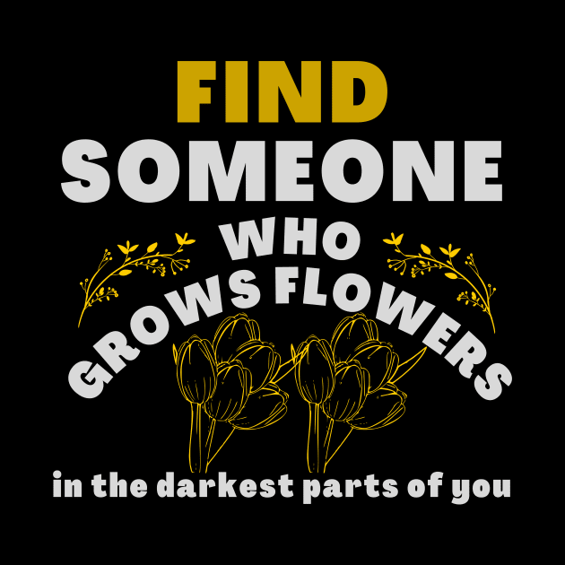 find someone who grows flowers in the darkest part of you by Lovelybrandingnprints