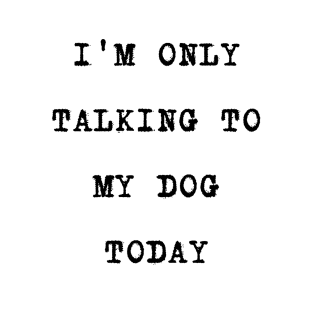 I'M ONLY TALKING TO MY DOG TODAY T-Shirt