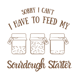 sorry i can't i have to feed my sourdough starter T-Shirt