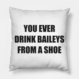 You ever drink Baileys from a shoe Old Gregg Pillow