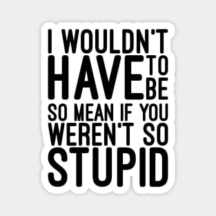 I Wouldn't Have To Be So Mean If You Weren't So Stupid - Funny Sayings Magnet