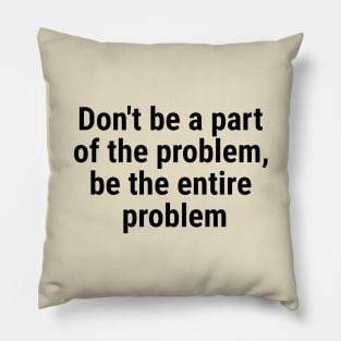 Don't be a part of the problem, be entire problem Black Pillow