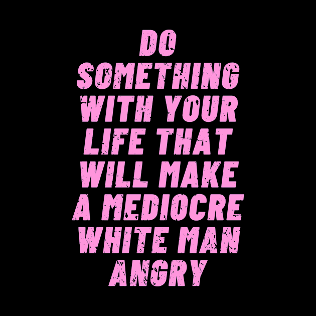 Do Something With Your Life That Will Make A Mediocre White Man Angry by TeeNoir