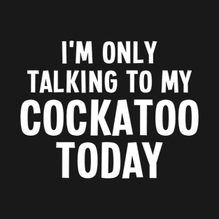 I'm Only Talking To My Cockatoo Today - Cockatoo Lover T-Shirt