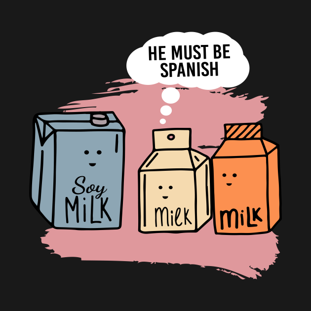 He Must Be Spanish Milk Soy Milk Soy Milk TShirt TeePublic