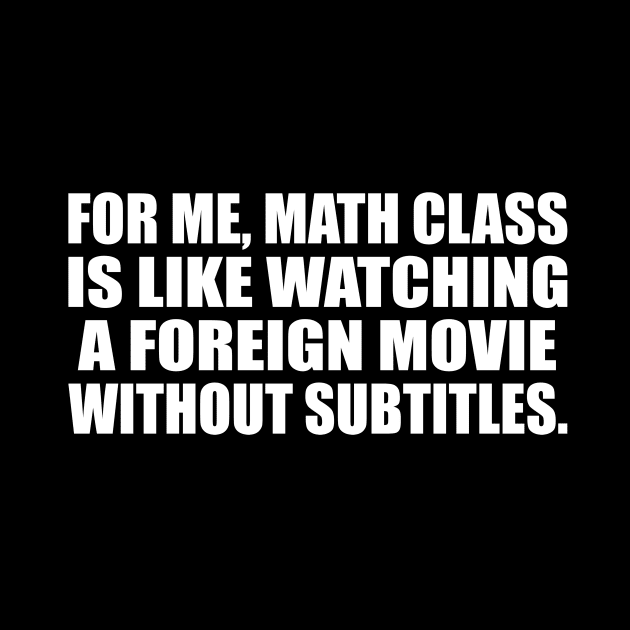 For me, math class is like watching a foreign movie without subtitles by CRE4T1V1TY