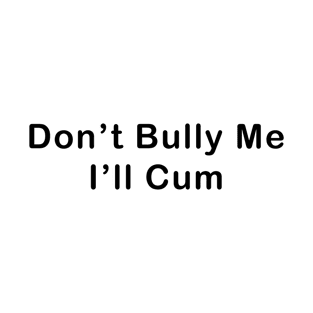 Don’t Bully Me I’ll Cum T-Shirt