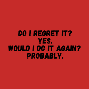 Do I Regret It? Yes. Would I Do It Again? Probably T-Shirt