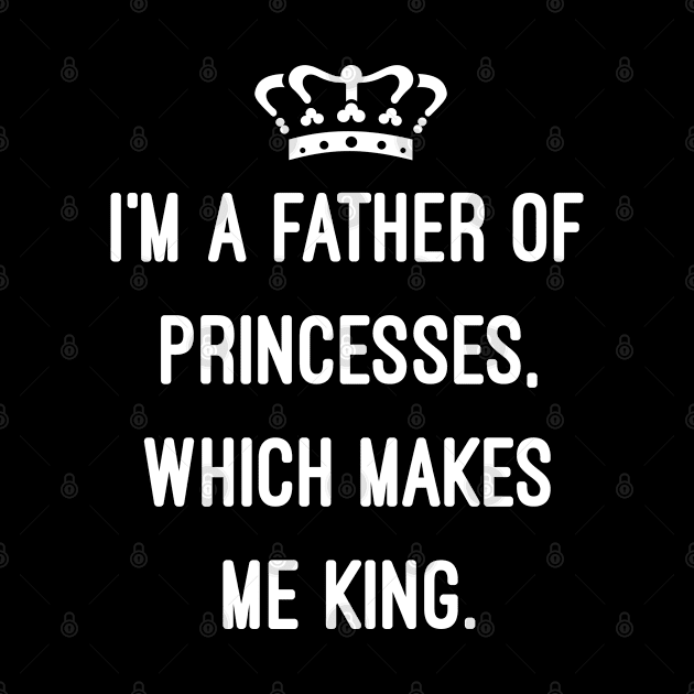 I'm A Father Of Princesses Which Makes Me King by Flippin' Sweet Gear