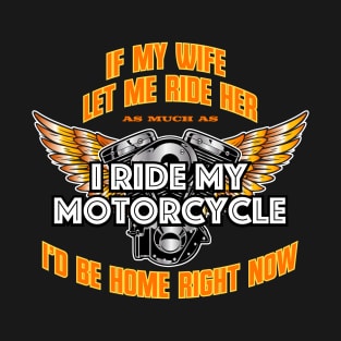 If My Wife Let Me Ride Her As Much As I Ride My Motorcycle I'd Be Home Right Now T-Shirt