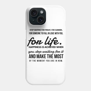 Stop Waiting for Friday, for Summer, for Someone to Fall in Love With You, for Life. Happiness is Achieved When you Stop Waiting for it and Make the Most of the Moment you are in Now. Phone Case