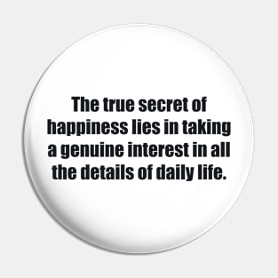 The true secret of happiness lies in taking a genuine interest in all the details of daily life Pin