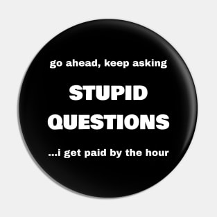 Go Ahead, Keep Asking Stupid Questions...I Get Paid By The Hour Pin