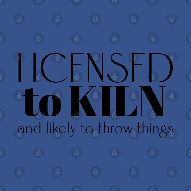 Licensed to Kiln and Likely to Throw Things by ClaystheWayCA