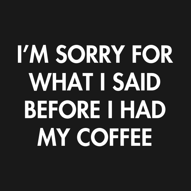 I'm sorry for what i said before i had my coffee by YiannisTees