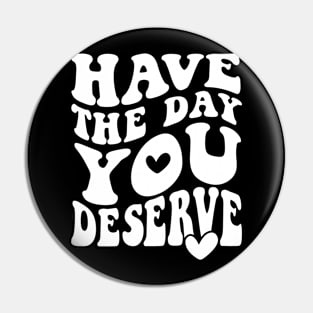 Have The Day You Deserve Pin