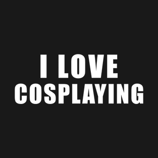 I love Cosplaying - Cosplay Gift T-Shirt