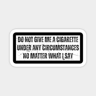 Do Not Give Me a Cigarette Under Any Circumstances No Matter What I Say Magnet