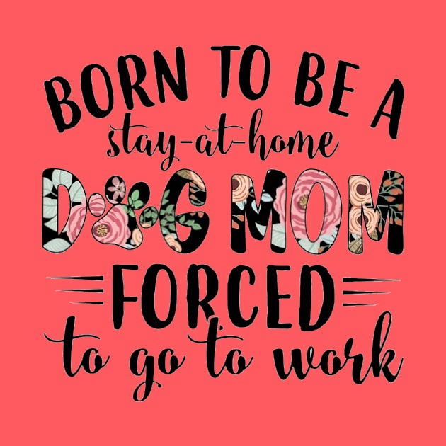 Born To Be A Stay At Home Dog Mom Forced To Go To Work by Distefano