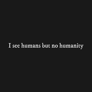 I see humans but no humanity T-Shirt