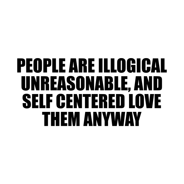 People are illogical, unreasonable, and self centered. Love them anyway by D1FF3R3NT