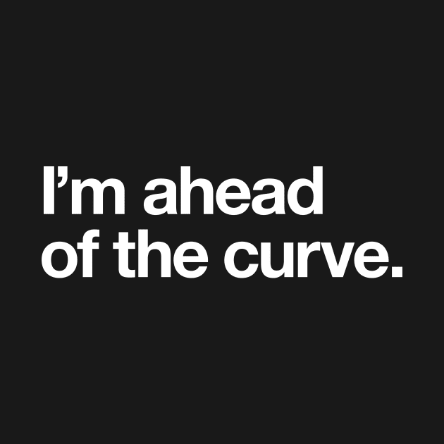 I'm ahead of the curve by Popvetica