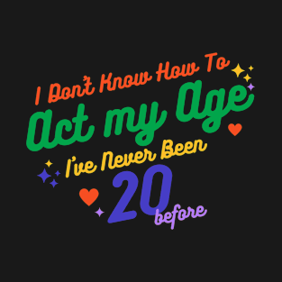 I don't know how to act at my age. I've never been this old before T-Shirt