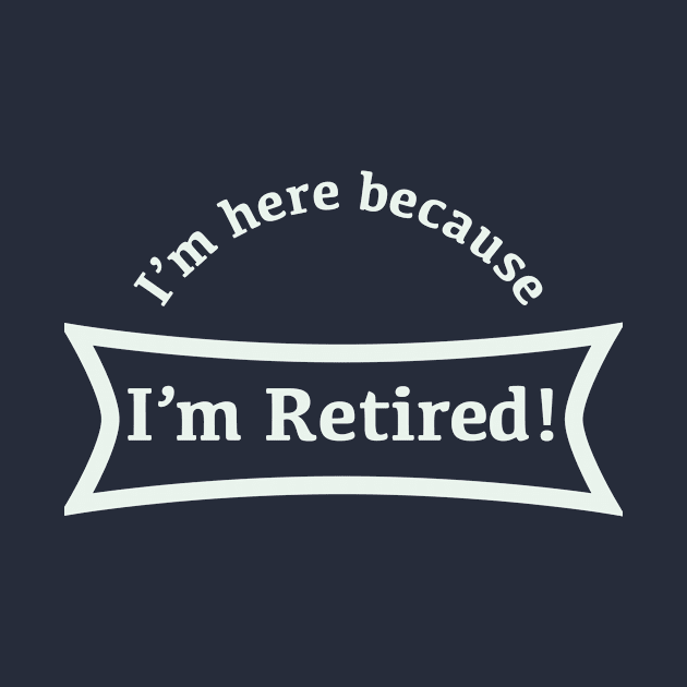 I'm here because I'm retired! by RJDowns