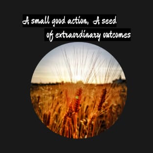 A small good action, a seed of extraordinary outcomes T-Shirt