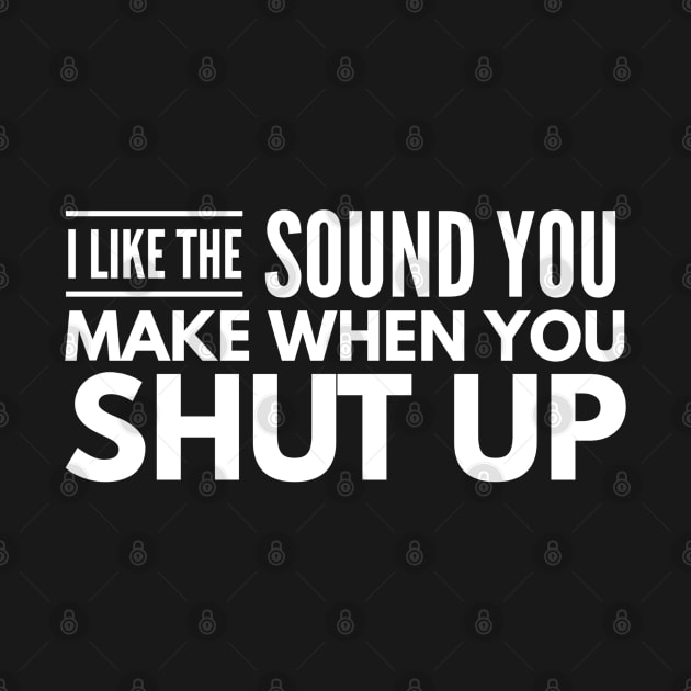 I Like The Sound You Make When You Shut Up - Funny Sayings by Textee Store